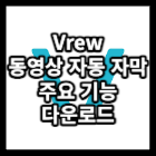 Vrew 무료 동영상 편집 자동 자막 주요 기능 및 다운로드 방법에 대해 알아보겠습니다.